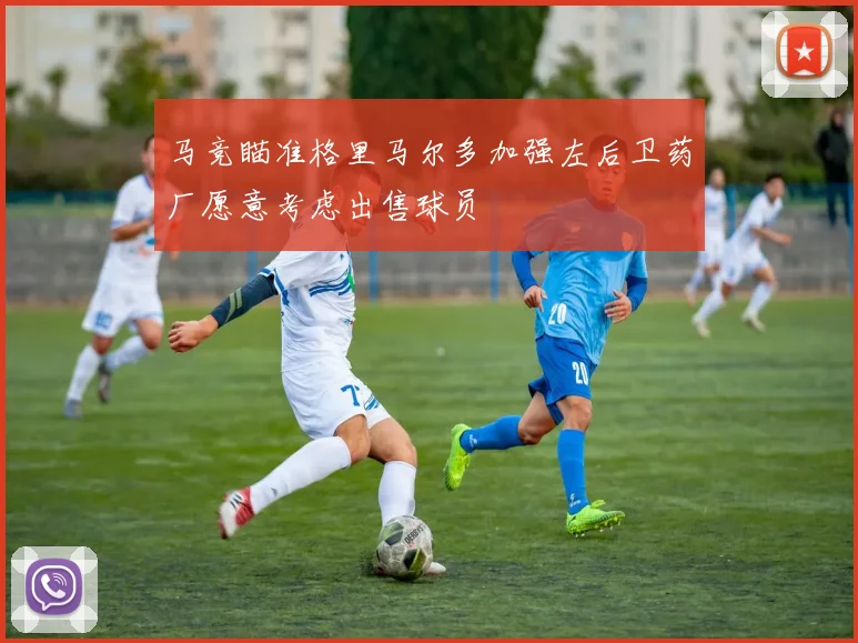 马竞瞄准格里马尔多加强左后卫药厂愿意考虑出售球员