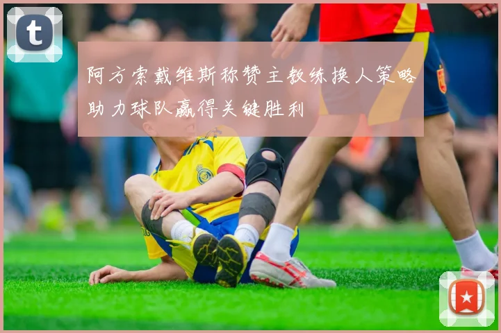 阿方索戴维斯称赞主教练换人策略助力球队赢得关键胜利