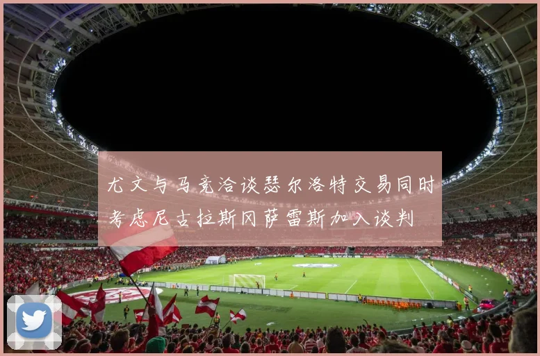 尤文与马竞洽谈瑟尔洛特交易同时考虑尼古拉斯冈萨雷斯加入谈判