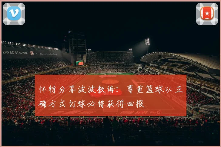 怀特分享波波教诲：尊重篮球以正确方式打球必将获得回报