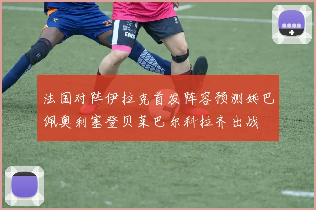 法国对阵伊拉克首发阵容预测姆巴佩奥利塞登贝莱巴尔科拉齐出战