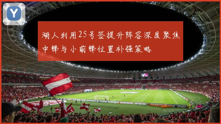 湖人利用25号签提升阵容深度聚焦中锋与小前锋位置补强策略