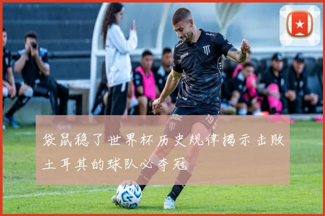 袋鼠稳了世界杯历史规律揭示击败土耳其的球队必夺冠