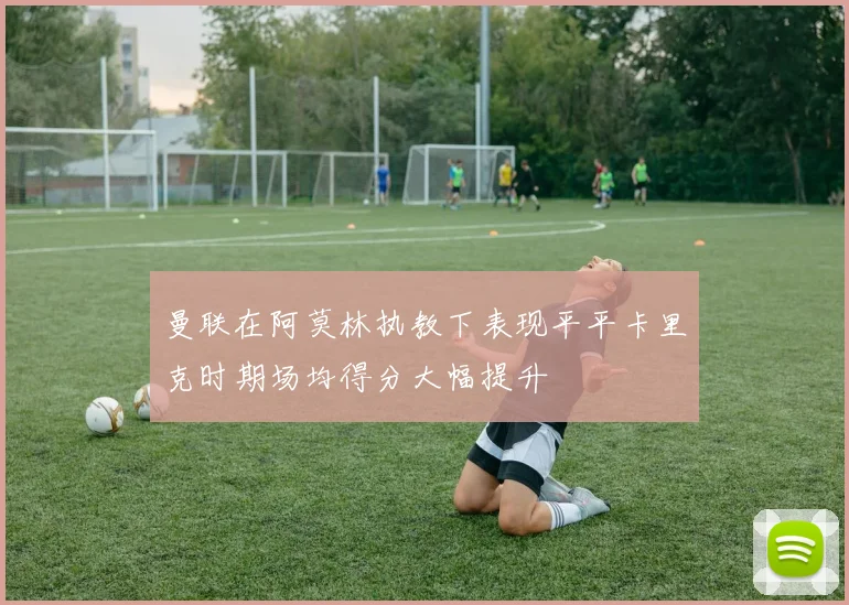 曼联在阿莫林执教下表现平平卡里克时期场均得分大幅提升