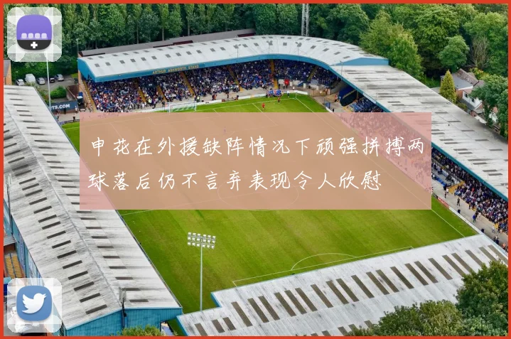 申花在外援缺阵情况下顽强拼搏两球落后仍不言弃表现令人欣慰