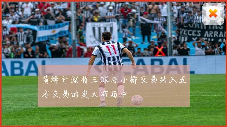 黄蜂计划将三球与小桥交易纳入五方交易的更大布局中