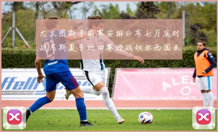 尤文图斯季前赛安排公布七月底对战尼斯夏季巡回赛迎战切尔西国米巴勒莫