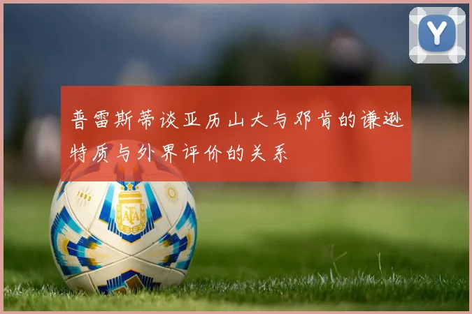 普雷斯蒂谈亚历山大与邓肯的谦逊特质与外界评价的关系