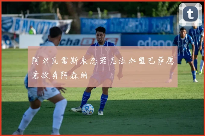 阿尔瓦雷斯表态若无法加盟巴萨愿意投奔阿森纳